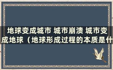 地球变成城市 城市崩溃 城市变成地球（地球形成过程的本质是什么？）